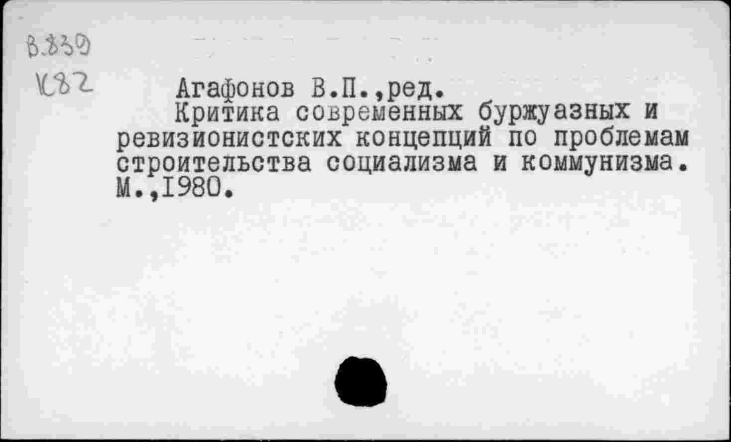 ﻿-	7
Агафонов В.П.,ред.
Критика современных буржуазных и ревизионистских концепций по проблемам строительства социализма и коммунизма. М.,1980.